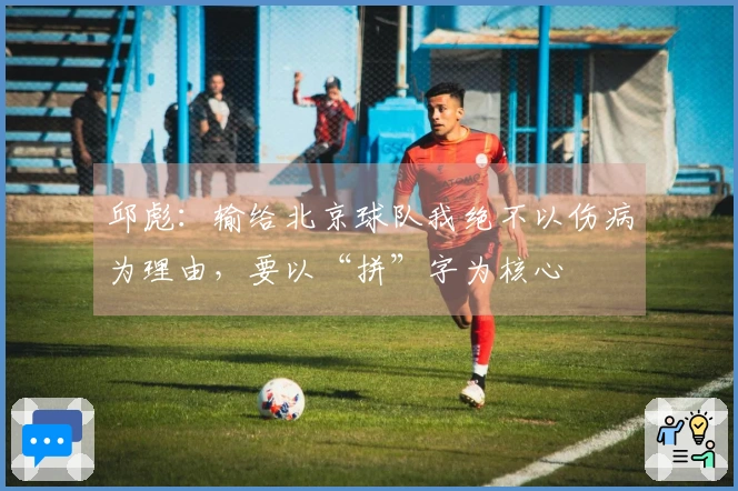 邱彪：输给北京球队我绝不以伤病为理由，要以“拼”字为核心
