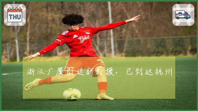 浙江广厦引进新外援，已到达杭州