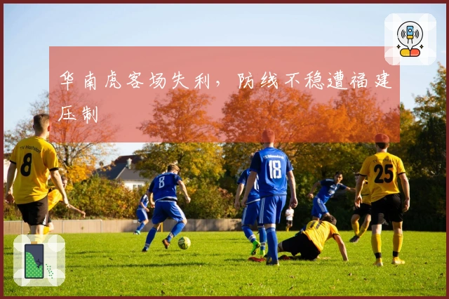 华南虎客场失利，防线不稳遭福建压制