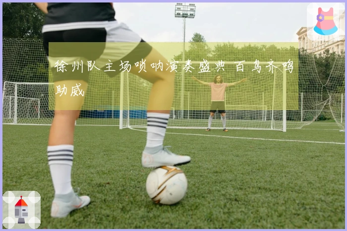 徐州队主场唢呐演奏盛典 百鸟齐鸣助威