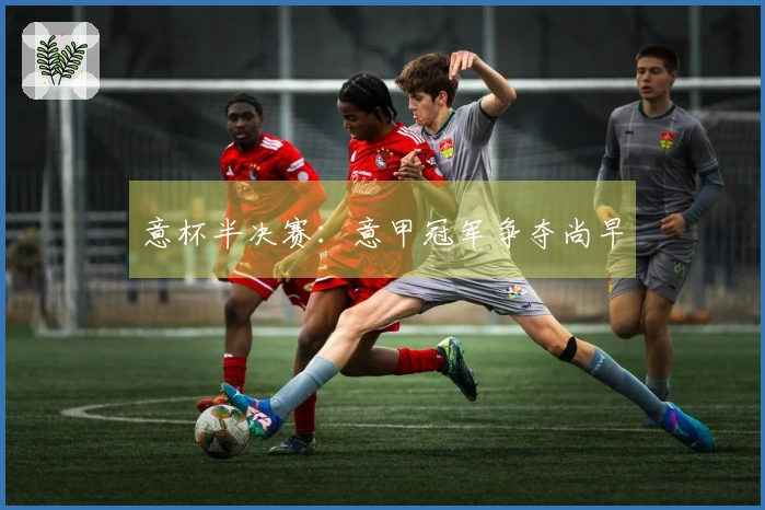 意杯半决赛：意甲冠军争夺尚早