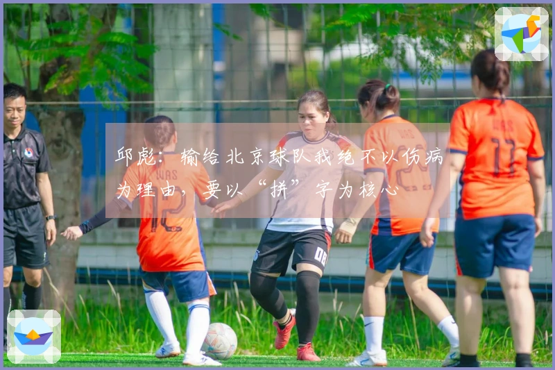 邱彪：输给北京球队我绝不以伤病为理由，要以“拼”字为核心