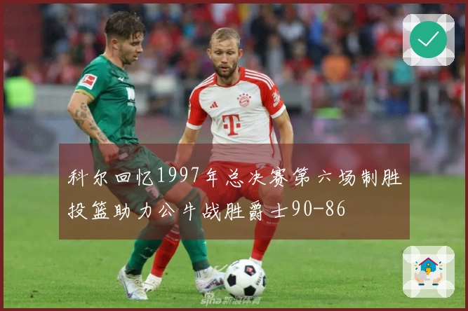 科尔回忆1997年总决赛第六场制胜投篮助力公牛战胜爵士90-86