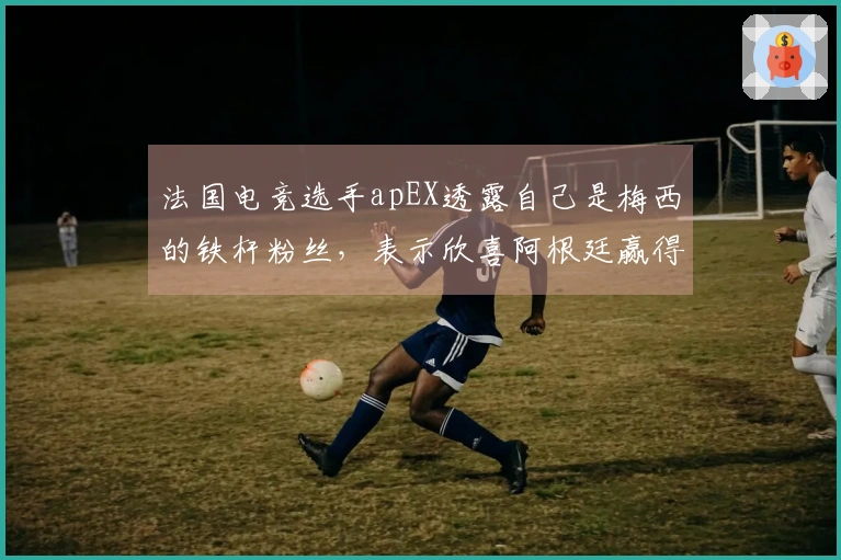 法国电竞选手apEX透露自己是梅西的铁杆粉丝，表示欣喜阿根廷赢得世界杯