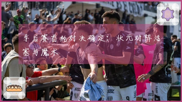 季后赛首轮对决确定：状元对阵活塞与魔术