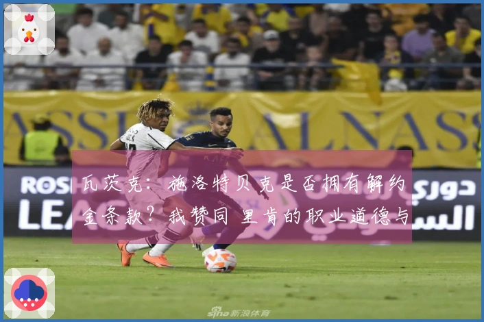 瓦茨克：施洛特贝克是否拥有解约金条款？我赞同 里肯的职业道德与品行