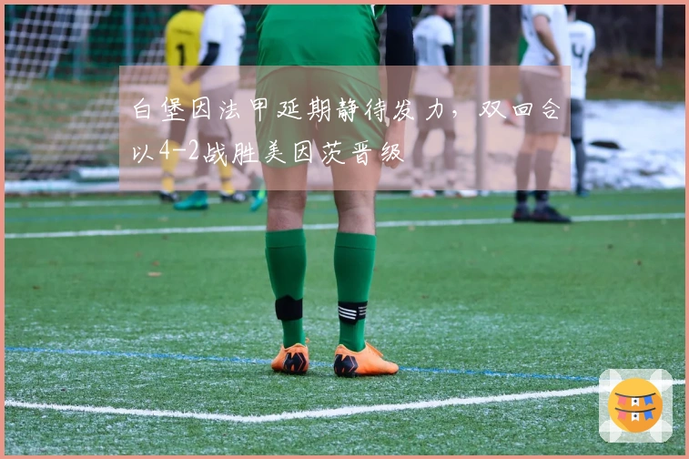 白堡因法甲延期静待发力，双回合以4-2战胜美因茨晋级