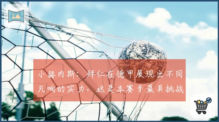 小赫内斯：拜仁在德甲展现出不同凡响的实力，这是本赛季最具挑战性的较量