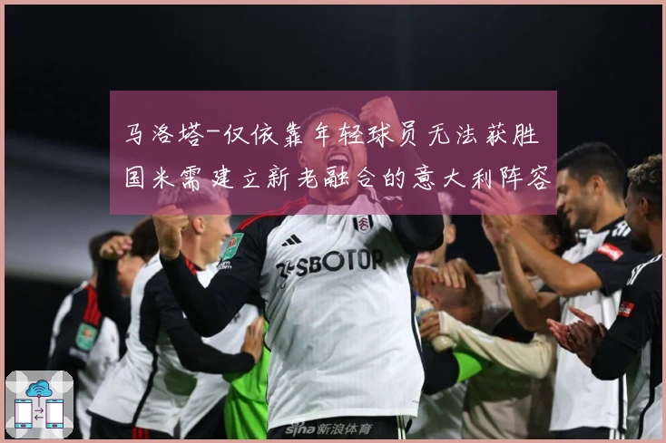 马洛塔-仅依靠年轻球员无法获胜 国米需建立新老融合的意大利阵容