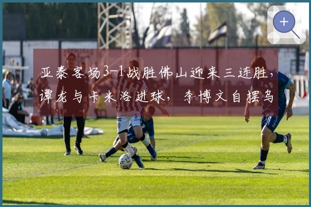 亚泰客场3-1战胜佛山迎来三连胜，谭龙与卡米洛进球，李博文自摆乌龙