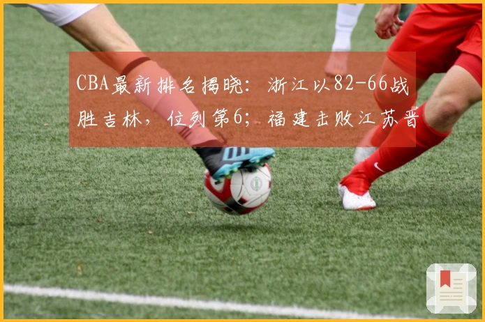 CBA最新排名揭晓：浙江以82-66战胜吉林，位列第6；福建击败江苏晋级