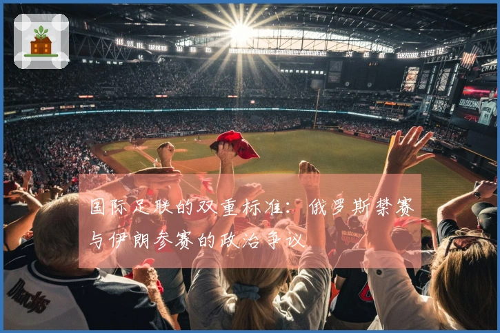 国际足联的双重标准：俄罗斯禁赛与伊朗参赛的政治争议