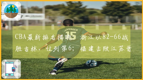 CBA最新排名揭晓：浙江以82-66战胜吉林，位列第6；福建击败江苏晋级