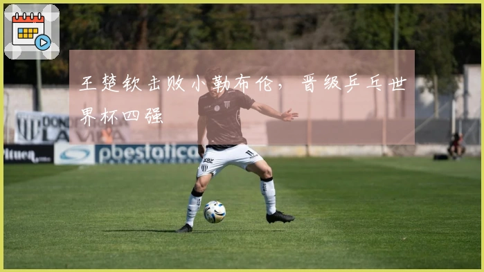 王楚钦击败小勒布伦，晋级乒乓世界杯四强