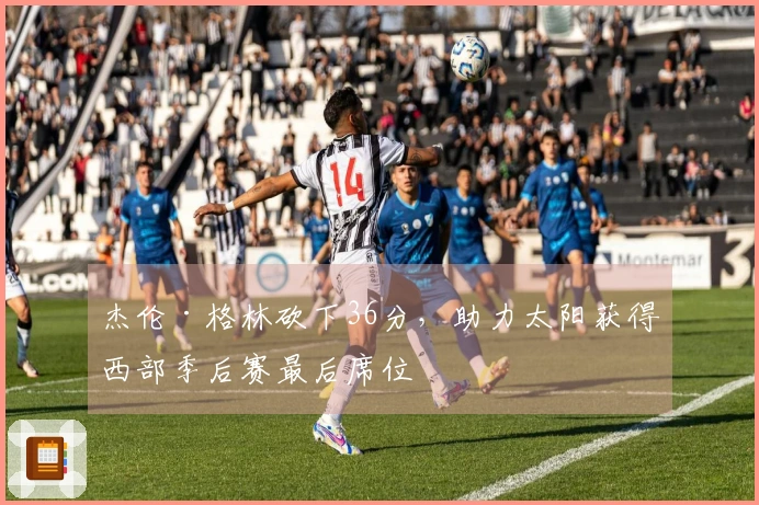 杰伦·格林砍下36分，助力太阳获得西部季后赛最后席位